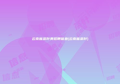 云南省茶叶类招聘信息(云南省茶叶)