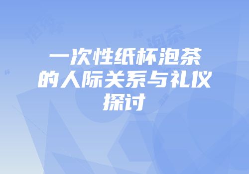 一次性纸杯泡茶的人际关系与礼仪探讨