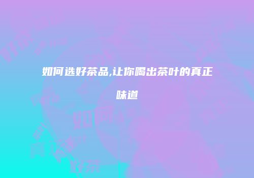 如何选好茶品,让你喝出茶叶的真正味道
