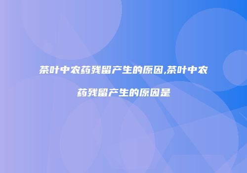 茶叶中农药残留产生的原因,茶叶中农药残留产生的原因是