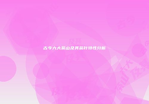古今六大茶山及其茶叶特性分析