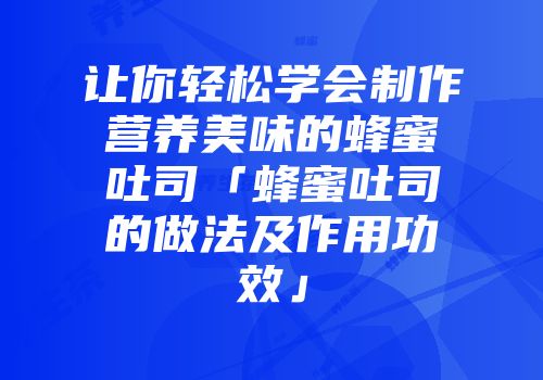 让你轻松学会制作营养美味的蜂蜜吐司「蜂蜜吐司的做法及作用功效」