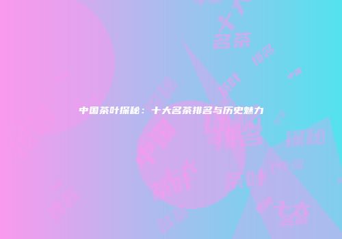 中国茶叶探秘：十大名茶排名与历史魅力