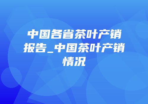 中国各省茶叶产销报告_中国茶叶产销情况
