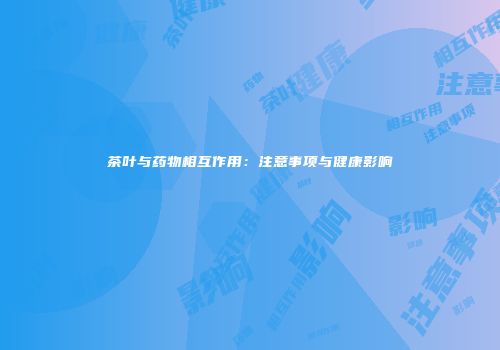 茶叶与药物相互作用：注意事项与健康影响