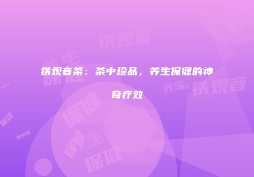 铁观音茶：茶中珍品，养生保健的神奇疗效