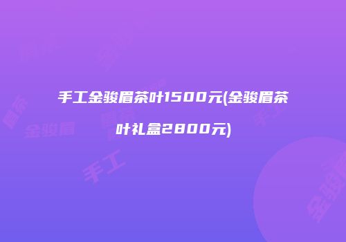 手工金骏眉茶叶1500元(金骏眉茶叶礼盒2800元)