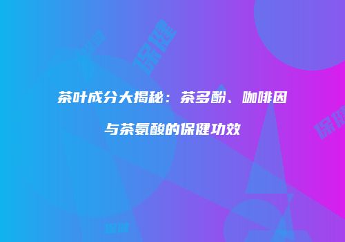 茶叶成分大揭秘：茶多酚、咖啡因与茶氨酸的保健功效