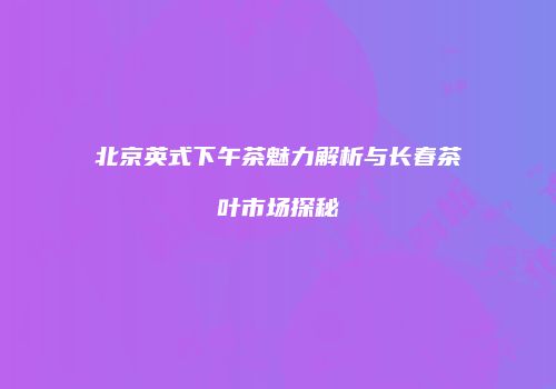 北京英式下午茶魅力解析与长春茶叶市场探秘