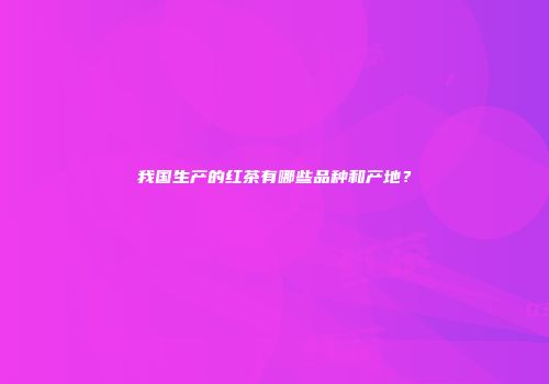 我国生产的红茶有哪些品种和产地？
