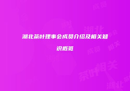 湖北茶叶理事会成员介绍及相关知识概览
