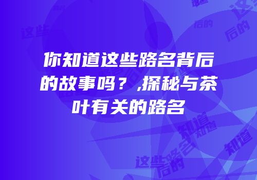 你知道这些路名背后的故事吗？,探秘与茶叶有关的路名