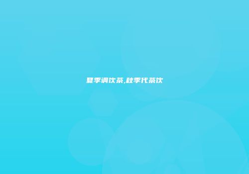 夏季调饮茶,秋季代茶饮