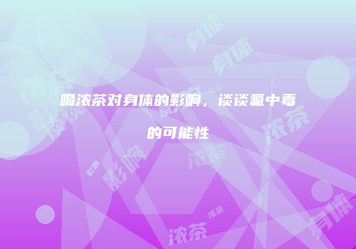 喝浓茶对身体的影响，谈谈氟中毒的可能性