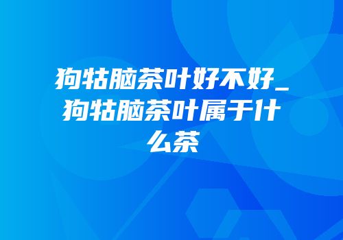 狗牯脑茶叶好不好_狗牯脑茶叶属于什么茶
