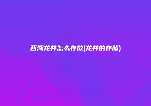 西湖龙井怎么存放(龙井的存储)