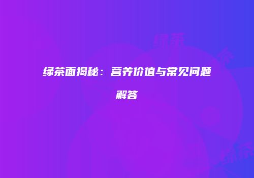绿茶面揭秘：营养价值与常见问题解答