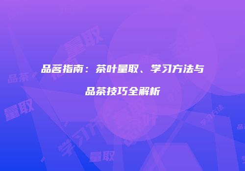 品茗指南：茶叶量取、学习方法与品茶技巧全解析