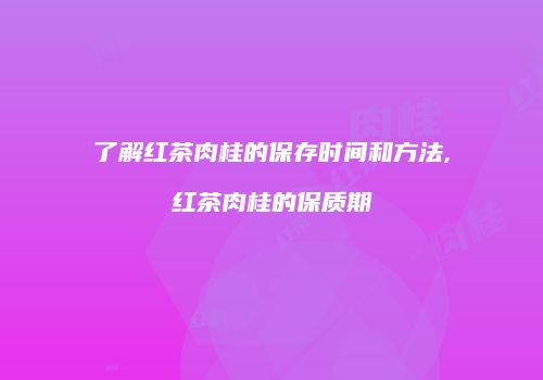 了解红茶肉桂的保存时间和方法,红茶肉桂的保质期