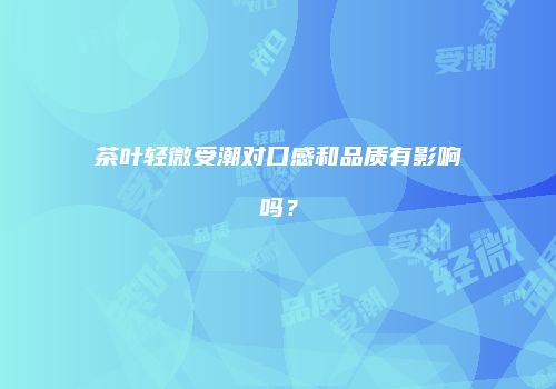 茶叶轻微受潮对口感和品质有影响吗？