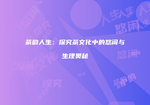 茶韵人生：探究茶文化中的悠闲与生理奥秘