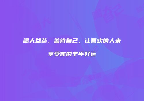 喝大益茶，善待自己，让喜欢的人来享受你的羊年好运