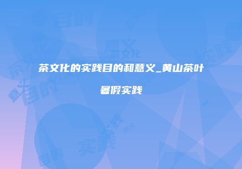 茶文化的实践目的和意义_黄山茶叶暑假实践