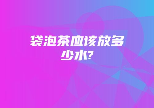 袋泡茶应该放多少水?