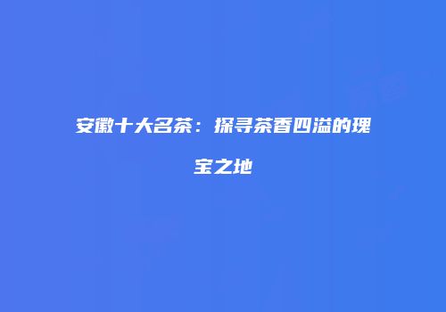 安徽十大名茶：探寻茶香四溢的瑰宝之地