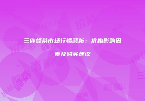 三仰峰茶市场行情解析：价格影响因素及购买建议
