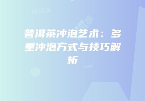 普洱茶冲泡艺术：多重冲泡方式与技巧解析