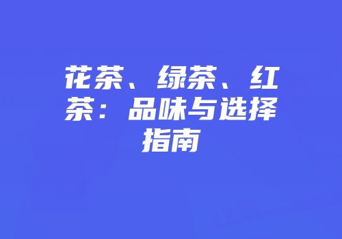 花茶、绿茶、红茶：品味与选择指南