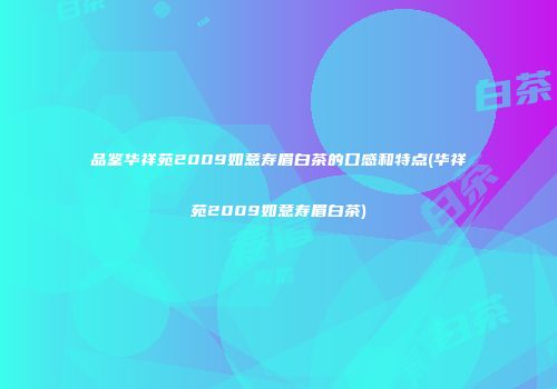 品鉴华祥苑2009如意寿眉白茶的口感和特点(华祥苑2009如意寿眉白茶)