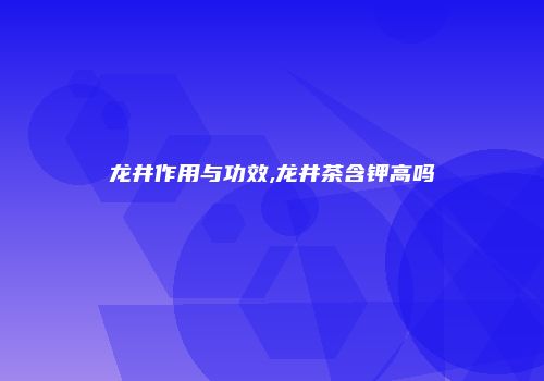 龙井作用与功效,龙井茶含钾高吗