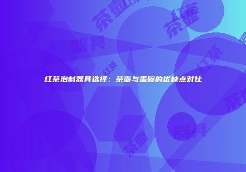 红茶泡制器具选择：茶壶与盖碗的优缺点对比