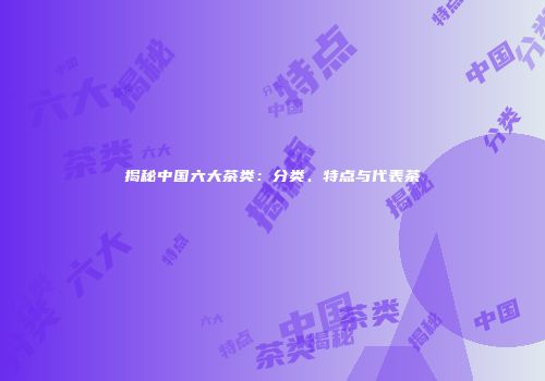 揭秘中国六大茶类：分类、特点与代表茶