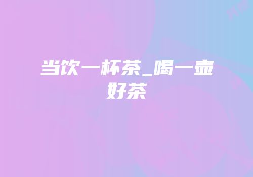 当饮一杯茶_喝一壶好茶