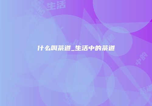 什么叫茶道_生活中的茶道