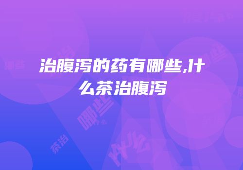 治腹泻的药有哪些,什么茶治腹泻