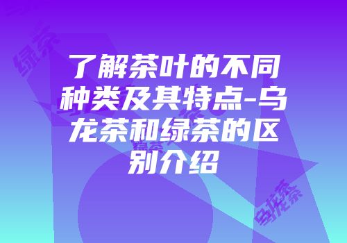 了解茶叶的不同种类及其特点-乌龙茶和绿茶的区别介绍