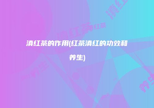 滇红茶的作用(红茶滇红的功效和养生)