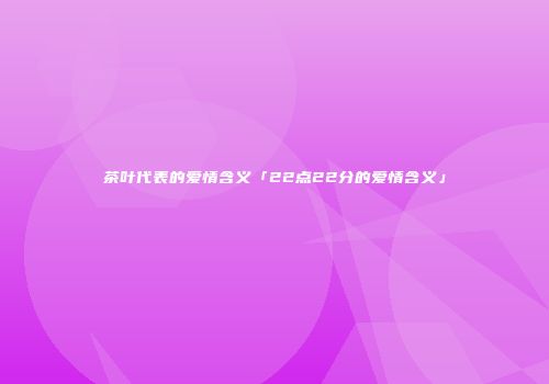 茶叶代表的爱情含义「22点22分的爱情含义」