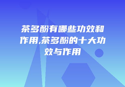 茶多酚有哪些功效和作用,茶多酚的十大功效与作用