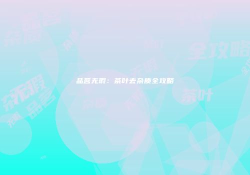 品茗无瑕：茶叶去杂质全攻略