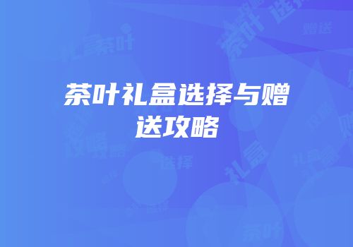 茶叶礼盒选择与赠送攻略