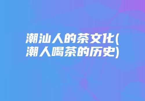 潮汕人的茶文化(潮人喝茶的历史)