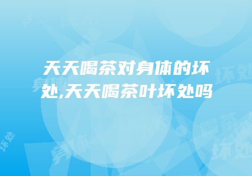 天天喝茶对身体的坏处,天天喝茶叶坏处吗