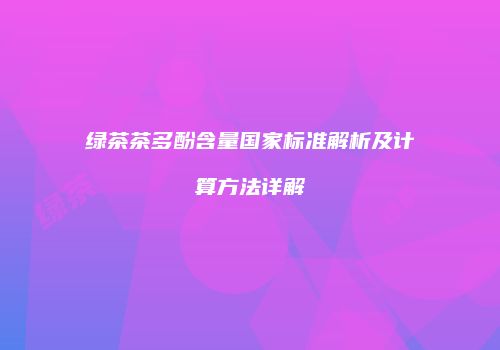 绿茶茶多酚含量国家标准解析及计算方法详解