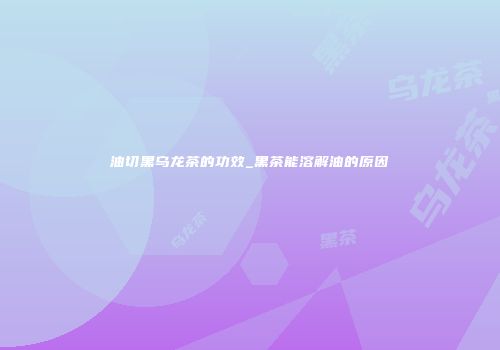 油切黑乌龙茶的功效_黑茶能溶解油的原因