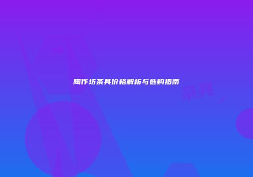 陶作坊茶具价格解析与选购指南